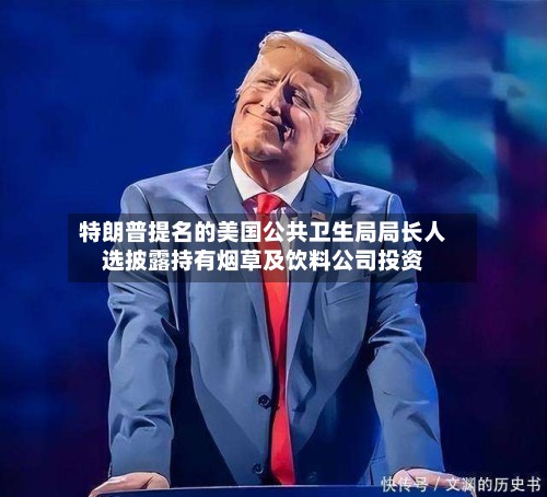 特朗普提名的美国公共卫生局局长人选披露持有烟草及饮料公司投资