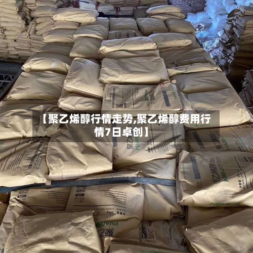 【聚乙烯醇行情走势,聚乙烯醇费用行情7日卓创】-第2张图片