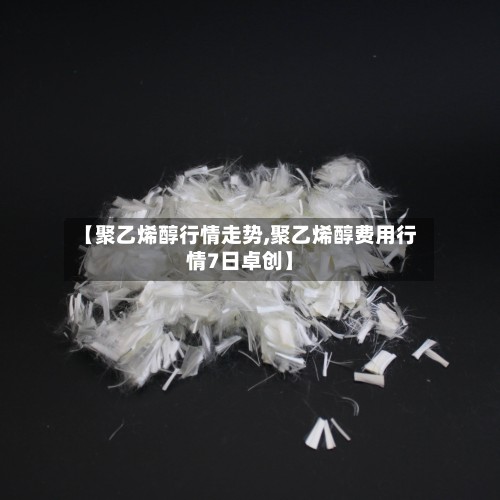 【聚乙烯醇行情走势,聚乙烯醇费用行情7日卓创】-第3张图片
