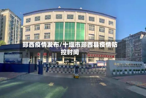 郧西疫情发布/十堰市郧西县疫情防控时间
