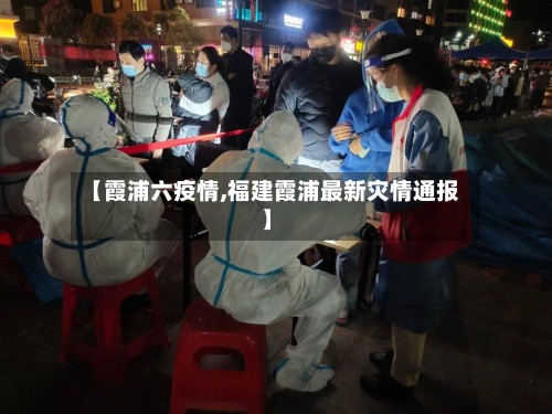 【霞浦六疫情,福建霞浦最新灾情通报】-第3张图片