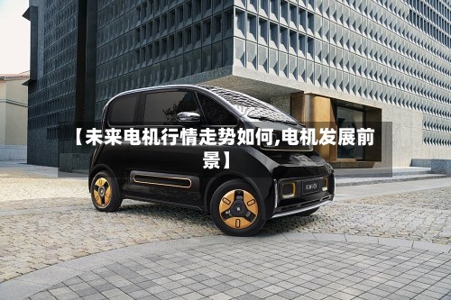 【未来电机行情走势如何,电机发展前景】