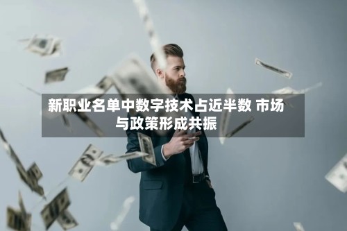 新职业名单中数字技术占近半数 市场与政策形成共振-第2张图片