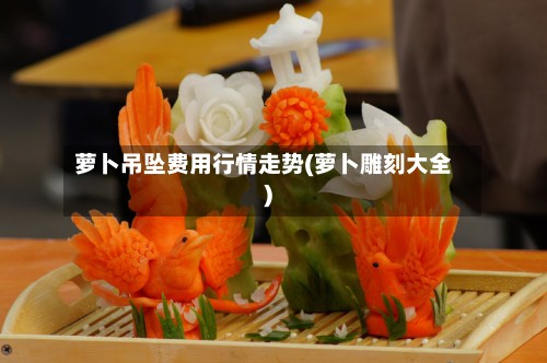 萝卜吊坠费用行情走势(萝卜雕刻大全)-第2张图片