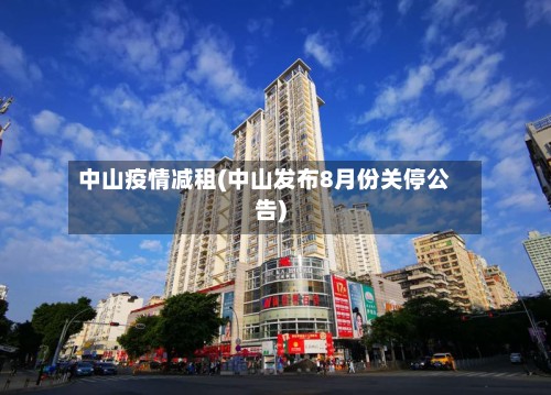 中山疫情减租(中山发布8月份关停公告)-第2张图片