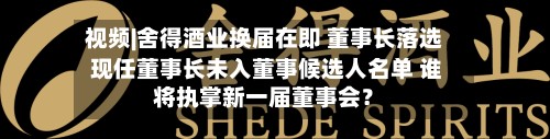 视频|舍得酒业换届在即 董事长落选 现任董事长未入董事候选人名单 谁将执掌新一届董事会？