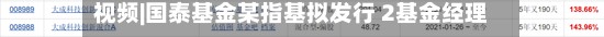 视频|国泰基金某指基拟发行 2基金经理共12产品回报亏逾两成