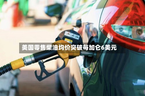 美国零售柴油均价突破每加仑6美元