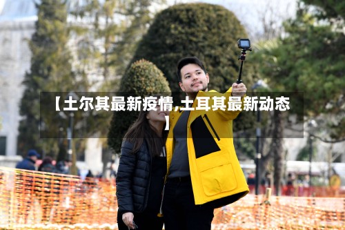 【土尔其最新疫情,土耳其最新动态】-第3张图片