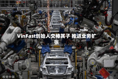 VinFast创始人交棒其子 推进业务扩张
