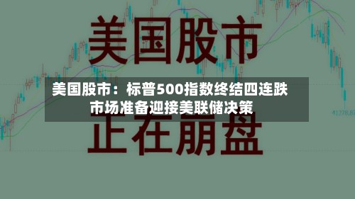 美国股市：标普500指数终结四连跌 市场准备迎接美联储决策