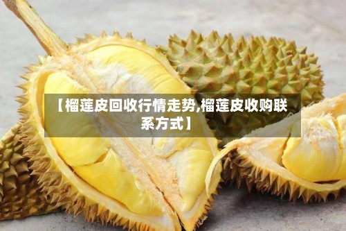 【榴莲皮回收行情走势,榴莲皮收购联系方式】
