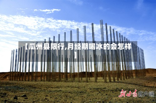 【瓜州县限行,月经期喝冰的会怎样】-第2张图片