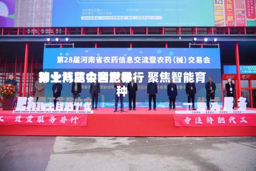第十八届中国世界种业博览会合肥举行 聚焦智能育种-第2张图片