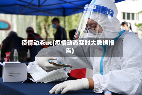 疫情动态uc(疫情动态实时大数据报告)