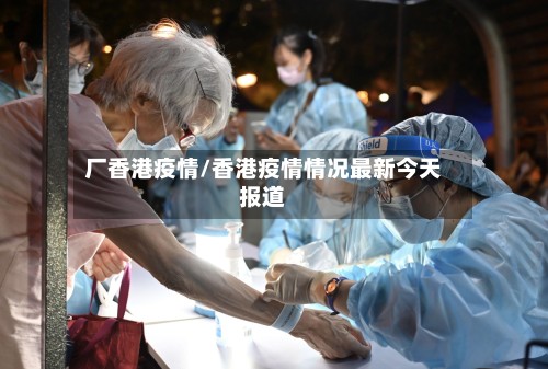 厂香港疫情/香港疫情情况最新今天报道