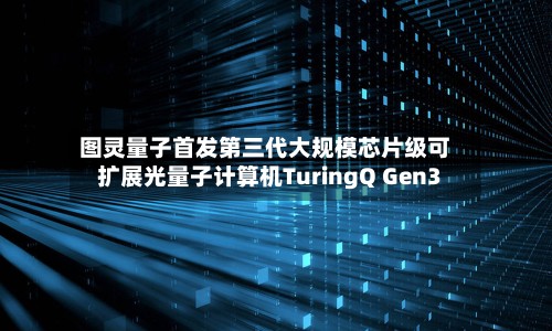 图灵量子首发第三代大规模芯片级可扩展光量子计算机TuringQ Gen3