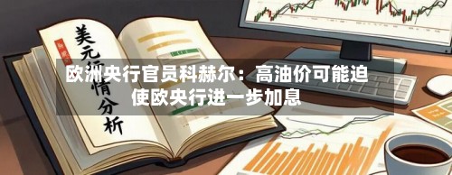 欧洲央行官员科赫尔:高油价可能迫使欧央行进一步加息-第2张图片