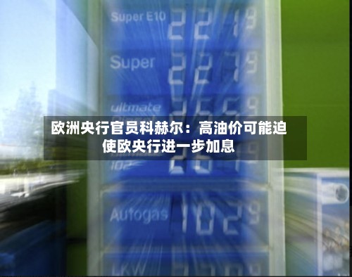 欧洲央行官员科赫尔:高油价可能迫使欧央行进一步加息-第3张图片