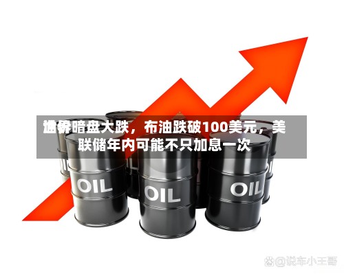 世界油价暗盘大跌	，布油跌破100美元，美联储年内可能不只加息一次-第3张图片