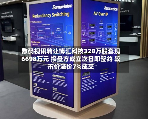 数码视讯转让博汇科技328万股套现6698万元 接盘方成立次日即签约 较市价溢价7%成交