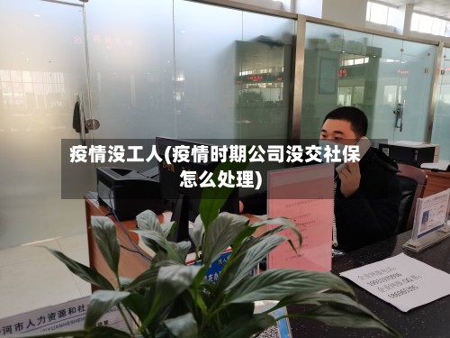 疫情没工人(疫情时期公司没交社保怎么处理)-第2张图片
