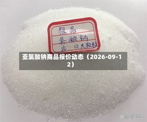 亚氯酸钠商品报价动态（2026-09-12）-第3张图片