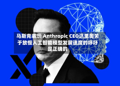 马斯克表示 Anthropic CEO达里奥关于放慢人工智能模型发展速度的呼吁是正确的