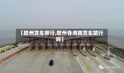 【胶州货车限行,胶州香港路货车禁行吗】