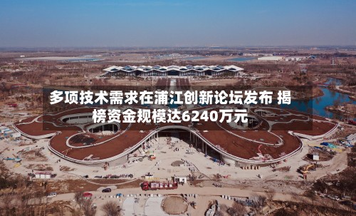 多项技术需求在浦江创新论坛发布 揭榜资金规模达6240万元