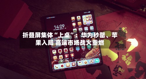 折叠屏集体“上桌	”：华为秒罄	、苹果入局 高端市场战火重燃-第2张图片