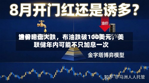 世界油价暗盘大跌，布油跌破100美元	，美联储年内可能不只加息一次-第1张图片