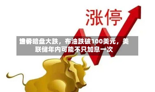 世界油价暗盘大跌，布油跌破100美元，美联储年内可能不只加息一次-第2张图片