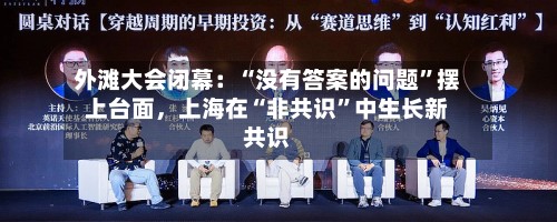 外滩大会闭幕：“没有答案的问题”摆上台面，上海在“非共识”中生长新共识