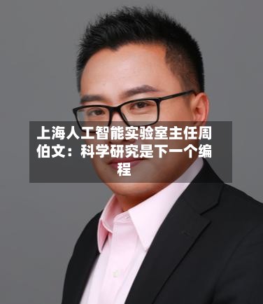 上海人工智能实验室主任周伯文：科学研究是下一个编程