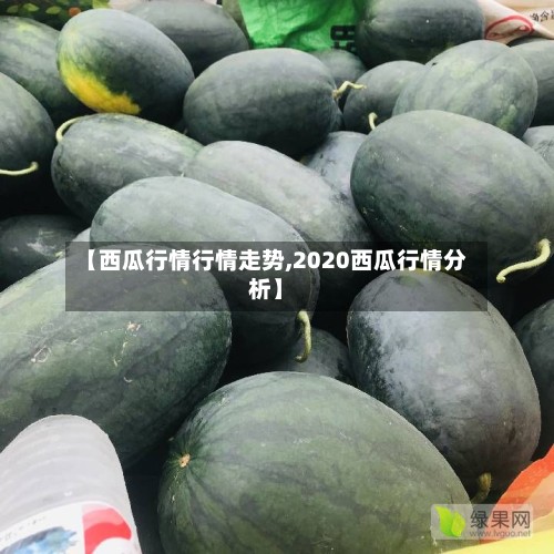 【西瓜行情行情走势,2020西瓜行情分析】
