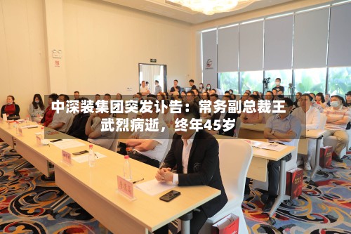 中深装集团突发讣告：常务副总裁王武烈病逝	，终年45岁-第3张图片