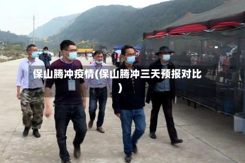 保山腾冲疫情(保山腾冲三天预报对比)-第2张图片