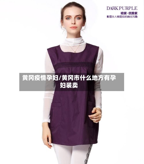 黄冈疫情孕妇/黄冈市什么地方有孕妇装卖