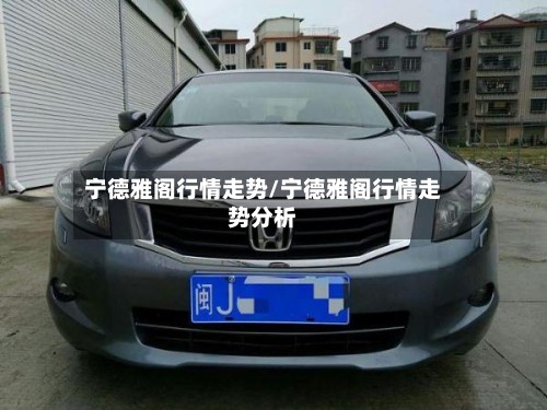 宁德雅阁行情走势/宁德雅阁行情走势分析