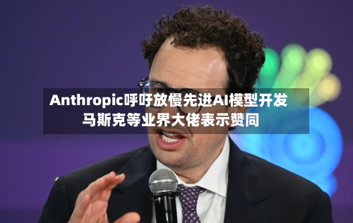 Anthropic呼吁放慢先进AI模型开发 马斯克等业界大佬表示赞同-第2张图片