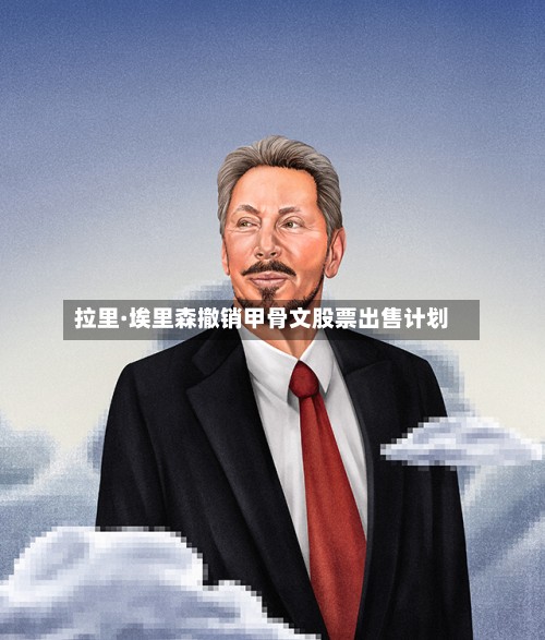拉里·埃里森撤销甲骨文股票出售计划-第2张图片