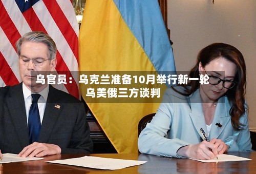 乌官员:乌克兰准备10月举行新一轮乌美俄三方谈判-第2张图片