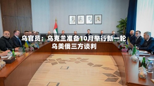 乌官员:乌克兰准备10月举行新一轮乌美俄三方谈判-第1张图片