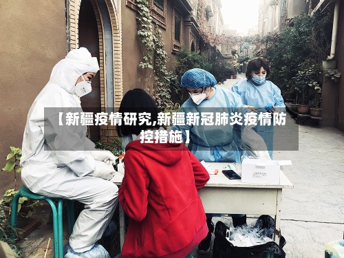 【新疆疫情研究,新疆新冠肺炎疫情防控措施】-第3张图片