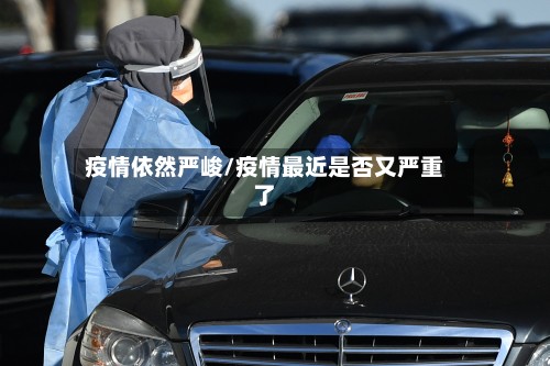 疫情依然严峻/疫情最近是否又严重了
