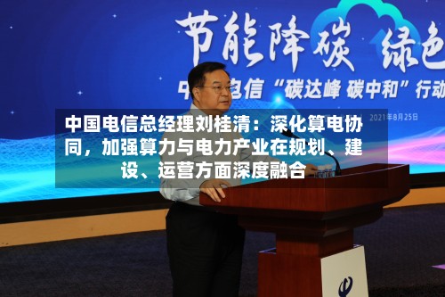 中国电信总经理刘桂清：深化算电协同，加强算力与电力产业在规划、建设、运营方面深度融合-第2张图片