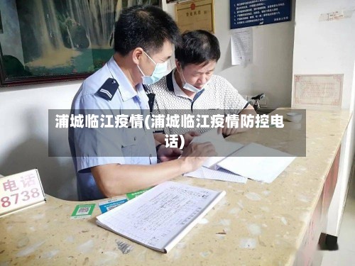 浦城临江疫情(浦城临江疫情防控电话)